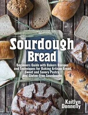 Kváskový chlieb: Vychutnajte si príručku pre začiatočníkov s receptami a technikami pečenia remeselného chleba, sladkého a slaného pečiva a bezlepkového chleba. - Sourdough Bread: Beginners Guide with Bakers Recipes and Techniques for Baking Artisan Bread, Sweet and Savory Pastry, and Gluten Free