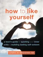 Ako sa mať rád: Príručka pre tínedžerov, ako utíšiť vnútorného kritika a vybudovať si trvalé sebavedomie - How to Like Yourself: A Teen's Guide to Quieting Your Inner Critic and Building Lasting Self-Esteem