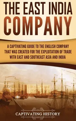 Die Ostindien-Kompanie: Ein fesselnder Leitfaden über die englische Gesellschaft, die zur Ausbeutung des Handels mit Ost- und Südostasien gegründet wurde - The East India Company: A Captivating Guide to the English Company That Was Created for the Exploitation of Trade with East and Southeast Asia
