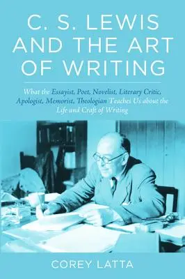 C. S. Lewis a umenie písať: Čo nás esejista, básnik, románopisec, literárny kritik, apologeta, memoárista a teológ učí o živote a písaní - C. S. Lewis and the Art of Writing: What the Essayist, Poet, Novelist, Literary Critic, Apologist, Memoirist, Theologian Teaches Us about the Life and