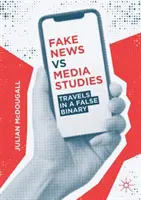 Fake News vs. Media Studies: Falošný binárny systém v médiách - Fake News Vs Media Studies: Travels in a False Binary