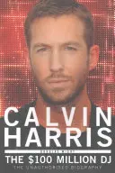 Calvin Harris: 100 miliónový DJ, neautorizovaný životopis - Calvin Harris: The 100 Million DJ, the Unauthorised Biography
