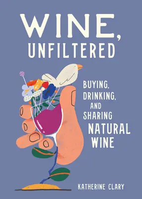 Nefiltrované víno: Nefiltrované víno: nákup, pitie a zdieľanie prírodného vína - Wine, Unfiltered: Buying, Drinking, and Sharing Natural Wine