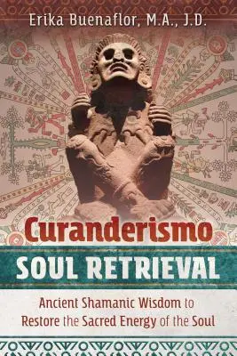 Curanderismo Soul Retrieval: Šamanská múdrosť na obnovu posvätnej energie duše - Curanderismo Soul Retrieval: Ancient Shamanic Wisdom to Restore the Sacred Energy of the Soul