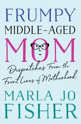 Frumpy Middle-Aged Mom: Vydanie: Stará mama v strednom veku: Depeše z prvej línie materstva - Frumpy Middle-Aged Mom: Dispatches from the Front Lines of Motherhood