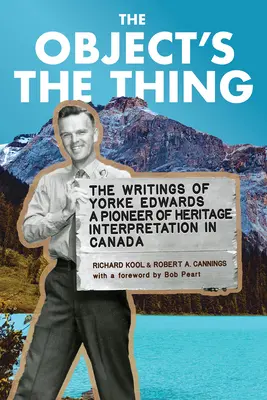 The Object's the Thing: The Writings of R. Yorke Edwards, a Pioneer of Heritage Interpretation in Canada (Predmet je vec: Spisy R. Yorke Edwardsa, priekopníka interpretácie kultúrneho dedičstva v Kanade) - The Object's the Thing: The Writings of R. Yorke Edwards, a Pioneer of Heritage Interpretation in Canada