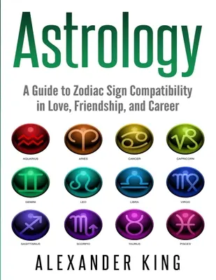 Astrológia: Príručka o kompatibilite znamení zverokruhu v láske, priateľstve a kariére (Znamenia, horoskop, New Age, astrológia, astrológia) - Astrology: A Guide to Zodiac Sign Compatibility in Love, Friendships, and Career (Signs, Horoscope, New Age, Astrology, Astrology