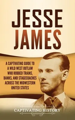 Jesse James: James James: Pútavý sprievodca zločincom z Divokého západu, ktorý vykrádal vlaky, banky a dostavníky na stredozápade Spojených štátov - Jesse James: A Captivating Guide to a Wild West Outlaw Who Robbed Trains, Banks, and Stagecoaches across the Midwestern United Stat