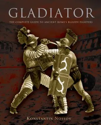 Gladiátor: Gladiátor: Kompletný sprievodca krvavými bojovníkmi starovekého Ríma - Gladiator: The Complete Guide to Ancient Rome's Bloody Fighters