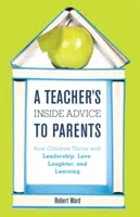 Vnútorné rady učiteľa rodičom: Ako sa deťom darí vďaka vedeniu, láske, smiechu a učeniu - A Teacher's Inside Advice to Parents: How Children Thrive with Leadership, Love, Laughter, and Learning