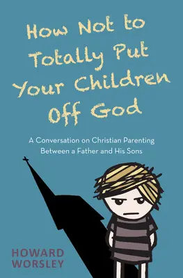 Ako úplne neodradiť svoje deti od Boha: Rozhovor otca so synmi o kresťanskom rodičovstve - How Not to Totally Put Your Children Off God: A Conversation on Christian Parenting Between a Father and His Sons