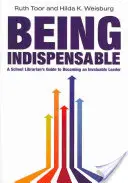 Byť nepostrádateľný: Školský knihovník: Príručka školského knihovníka, ako sa stať neoceniteľným lídrom - Being Indispensable: A School Librarian's Guide to Becoming an Invaluable Leader