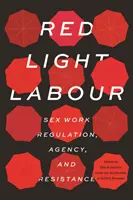 Red Light Labour: Sex Work Regulation, Agency, and Resistance (Práca v červených svetlách: regulácia sexuálnej práce, agentúra a odpor) - Red Light Labour: Sex Work Regulation, Agency, and Resistance