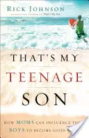 To je môj dospievajúci syn: Ako môžu mamy ovplyvniť svojich chlapcov, aby sa stali dobrými mužmi - That's My Teenage Son: How Moms Can Influence Their Boys to Become Good Men