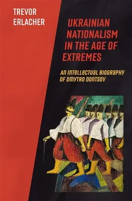Ukrajinský nacionalizmus vo veku extrémov: Intelektuálny životopis Dmytra Doncova - Ukrainian Nationalism in the Age of Extremes: An Intellectual Biography of Dmytro Dontsov