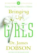 Výchova dievčat: Praktické rady a povzbudenie pre tých, ktorí formujú budúcu generáciu žien - Bringing Up Girls: Practical Advice and Encouragement for Those Shaping the Next Generation of Women