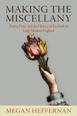 Tvorba rozličného: Poézia, tlač a dejiny knihy v ranom novoveku v Anglicku - Making the Miscellany: Poetry, Print, and the History of the Book in Early Modern England