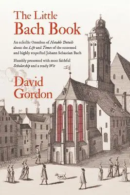 Malá kniha o Bachovi: Eklektický omnibus pozoruhodných podrobností o živote a dobe váženého a vysoko uznávaného Johanna Sebastiana Bacha - The Little Bach Book: An eclectic Omnibus of Notable Details about the Life and Times of the esteemed and highly respected Johann Sebastian