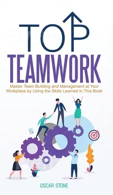 Špičková tímová práca: Tvorba a riadenie tímov na pracovisku pomocou zručností, ktoré sa naučíte v tejto knihe - Top Teamwork: Master Team Building and Management at Your Workplace by Using the Skills Learned in This Book