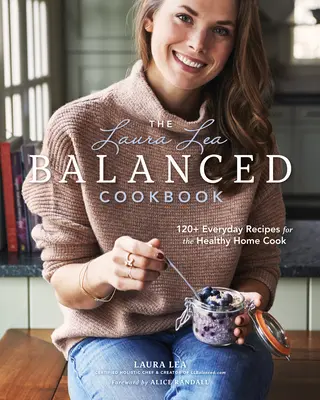Vyvážená kuchárska kniha Laury Lea: Laura Laura: Recepty na každý deň: 120+ receptov pre zdravú domácu kuchyňu - The Laura Lea Balanced Cookbook: 120+ Everyday Recipes for the Healthy Home Cook