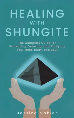 Liečenie šungitom: Šungit: kompletný sprievodca na ochranu, detoxikáciu a očistu mysle, tela a duše - Healing with Shungite: The Complete Guide for Protecting, Detoxing, and Purifying Your Mind, Body, and Soul