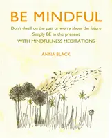 Buďte pozorní: Nezaoberajte sa minulosťou ani sa netrápte budúcnosťou, jednoducho buďte v prítomnosti pomocou meditácií Mindfulness - Be Mindful: Don't Dwell on the Past or Worry about the Future, Simply Be in the Present with Mindfulness Meditations
