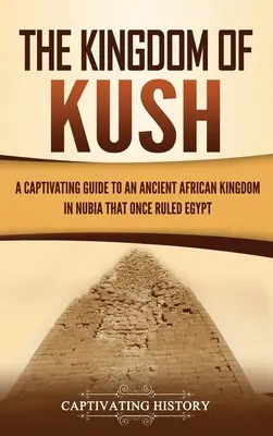 Kráľovstvo Kuš: Pútavý sprievodca starovekým africkým kráľovstvom v Núbii, ktoré kedysi vládlo Egyptu - The Kingdom of Kush: A Captivating Guide to an Ancient African Kingdom in Nubia That Once Ruled Egypt