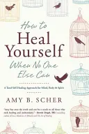 Ako sa vyliečiť, keď to nikto iný nedokáže: Ako sa uzdraviť: Prístup k úplnému sebauzdraveniu mysle, tela a ducha - How to Heal Yourself When No One Else Can: A Total Self-Healing Approach for Mind, Body, and Spirit