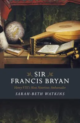 Sir Francis Bryan: najznámejší veľvyslanec Henricha VIII. - Sir Francis Bryan: Henry VIII's Most Notorious Ambassador