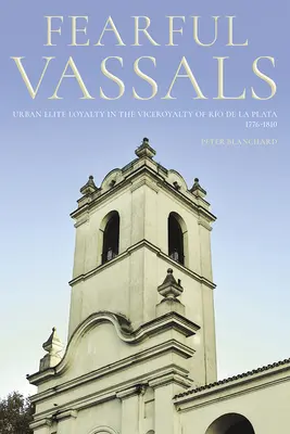 Obávaní vazali: Mestská lojalita elity v miestokráľovstve Ro de la Plata, 1776-1810 - Fearful Vassals: Urban Elite Loyalty in the Viceroyalty of Ro de la Plata, 1776-1810