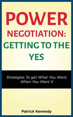 Mocenské vyjednávanie - Ako dosiahnuť áno: Stratégie, ako získať to, čo chcete, keď to chcete - Power Negotiation - Getting to the Yes: Strategies to Get What You Want, When You Want It