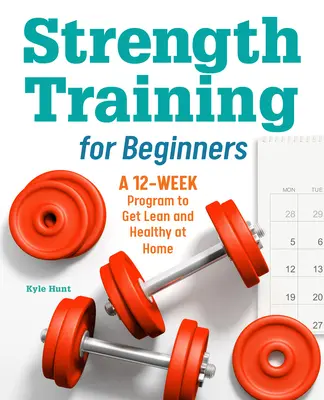 Silový tréning pre začiatočníkov: Dvanásťtýždňový program na získanie štíhlej a zdravej postavy v domácich podmienkach - Strength Training for Beginners: A 12-Week Program to Get Lean and Healthy at Home