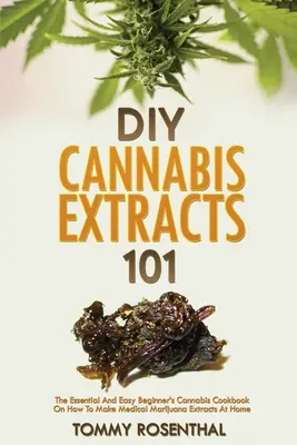 DIY Cannabis Extracts 101: The Essential And Easy Beginner's Cannabis Cookbook On How To Make Medical Marijuana Extracts At Home (Urob si sám konopné extrakty 101: Základná a jednoduchá kuchárska kniha pre začiatočníkov o tom, ako si doma vyrobiť lekárske extrakty z marihuany) - DIY Cannabis Extracts 101: The Essential And Easy Beginner's Cannabis Cookbook On How To Make Medical Marijuana Extracts At Home