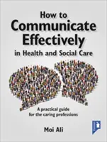 Ako efektívne komunikovať v zdravotníctve a sociálnej starostlivosti: Praktická príručka pre opatrovateľské profesie - How to Communicate Effectively in Health and Social Care: A Practical Guide for the Caring Professions