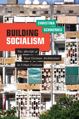 Budovanie socializmu: The Afterlife of East German Architecture in Urban Vietnam - Building Socialism: The Afterlife of East German Architecture in Urban Vietnam