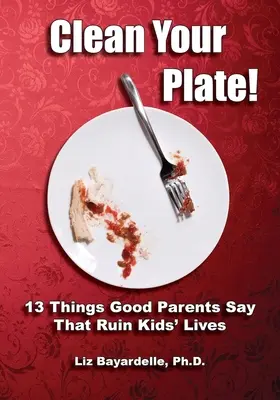 Vyčistite si tanier! Trinásť vecí, ktoré hovoria dobrí rodičia a ktoré ničia deťom život - Clean Your Plate! Thirteen Things Good Parents Say That Ruin Kids' Lives