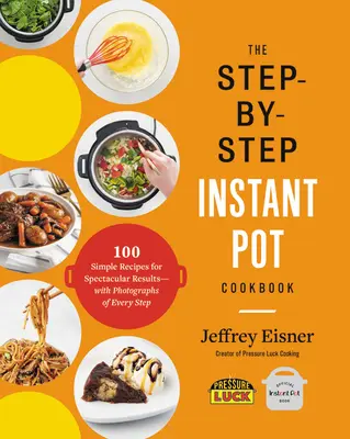 Instantná kuchárska kniha Krok za krokom: 100 jednoduchých receptov pre úžasné výsledky - s fotografiami každého kroku - The Step-By-Step Instant Pot Cookbook: 100 Simple Recipes for Spectacular Results -- With Photographs of Every Step
