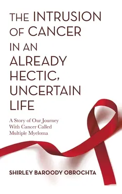 Vtrhnutie rakoviny do už aj tak hektického a neistého života: Príbeh našej cesty s rakovinou nazývanou mnohopočetný myelóm - The Intrusion of Cancer in an Already Hectic, Uncertain Life: A Story of Our Journey with Cancer Called Multiple Myeloma