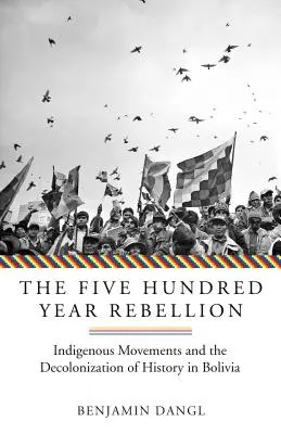 Päťstoročná vzbura: Domorodé hnutia a dekolonizácia dejín v Bolívii - The Five Hundred Year Rebellion: Indigenous Movements and the Decolonization of History in Bolivia