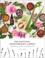 Esenciálna aromaterapeutická záhrada - Pestovanie a používanie voňavých rastlín - Essential Aromatherapy Garden - Growing & Using Scented Plants
