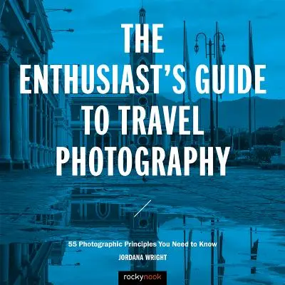 Sprievodca cestovateľskou fotografiou pre nadšencov: 55 fotografických zásad, ktoré potrebujete poznať - The Enthusiast's Guide to Travel Photography: 55 Photographic Principles You Need to Know