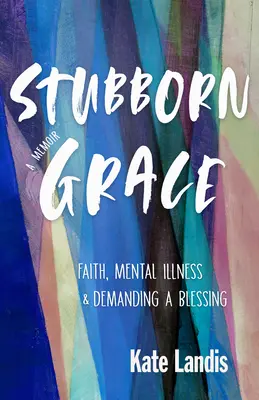 Tvrdohlavá milosť: Viera, duševná choroba a vyžadovanie požehnania - Stubborn Grace: Faith, Mental Illness, and Demanding a Blessing