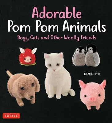 Rozkošné POM POM zvieratká: Psy, mačky a iní vlnení kamaráti - Adorable POM POM Animals: Dogs, Cats and Other Woolly Friends