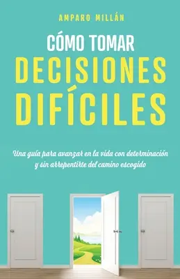 Cmo tomar decisiones difciles: Una gua para avanzar en la vida con determinacin y sin arrepentirte del camino escogido