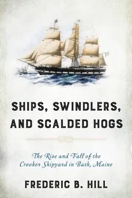 Lode, podvodníci a opálené prasatá: Vzostup a pád lodenice Crooker v meste Bath v štáte Maine - Ships, Swindlers, and Scalded Hogs: The Rise and Fall of the Crooker Shipyard in Bath, Maine