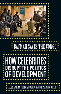 Batman zachraňuje Kongo: Ako celebrity narúšajú politiku rozvoja - Batman Saves the Congo: How Celebrities Disrupt the Politics of Development