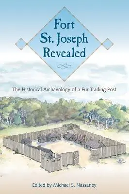 Fort St. Joseph Revealed: St Joseph Joseph: historická archeológia obchodnej stanice s kožušinami - Fort St. Joseph Revealed: The Historical Archaeology of a Fur Trading Post