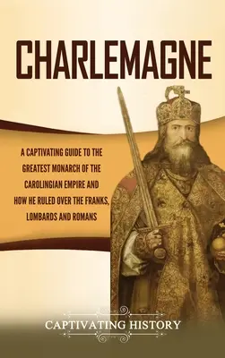 Karel Veľký: Pútavý sprievodca najväčším panovníkom karolovskej ríše a o tom, ako vládol Frankom, Lombardom a - Charlemagne: A Captivating Guide to the Greatest Monarch of the Carolingian Empire and How He Ruled over the Franks, Lombards, and