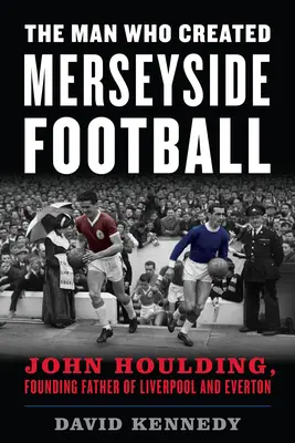 Muž, ktorý vytvoril futbal v Merseyside: John Houlding, zakladateľ Liverpoolu a Evertonu - The Man Who Created Merseyside Football: John Houlding, Founding Father of Liverpool and Everton