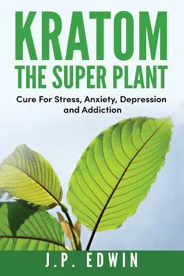 Kratom: Super rastlina: Liek na stres, úzkosť, depresiu a závislosť - Kratom: The Super Plant: Cure For Stress, Anxiety, Depression, and Addiction